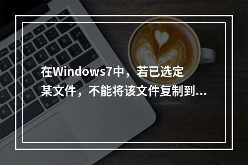 在Windows7中，若已选定某文件，不能将该文件复制到同一