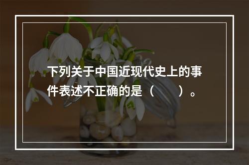 下列关于中国近现代史上的事件表述不正确的是（　　）。