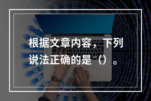 根据文章内容，下列说法正确的是（）。