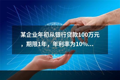 某企业年初从银行贷款100万元，期限1年，年利率为10%，按