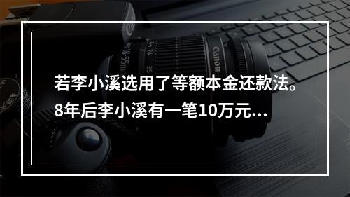 若李小溪选用了等额本金还款法。8年后李小溪有一笔10万元的偶