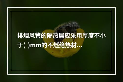 排烟风管的隔热层应采用厚度不小于(  )mm的不燃绝热材料(