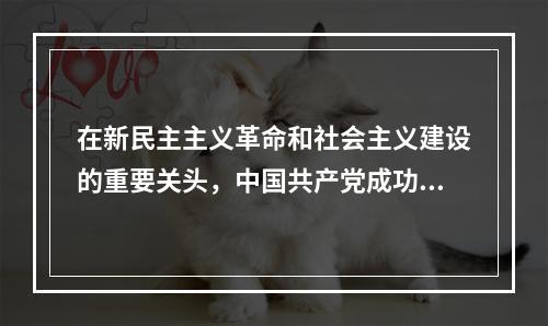 在新民主主义革命和社会主义建设的重要关头，中国共产党成功地完