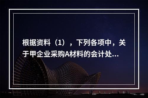 根据资料（1），下列各项中，关于甲企业采购A材料的会计处理结