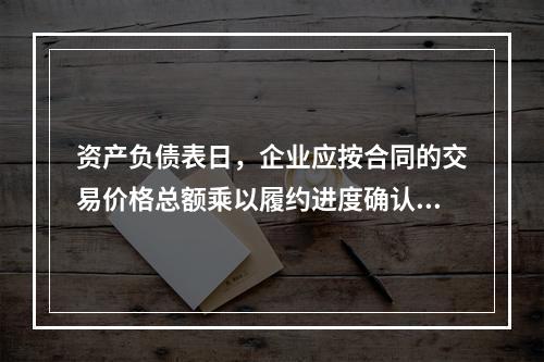 资产负债表日，企业应按合同的交易价格总额乘以履约进度确认当期