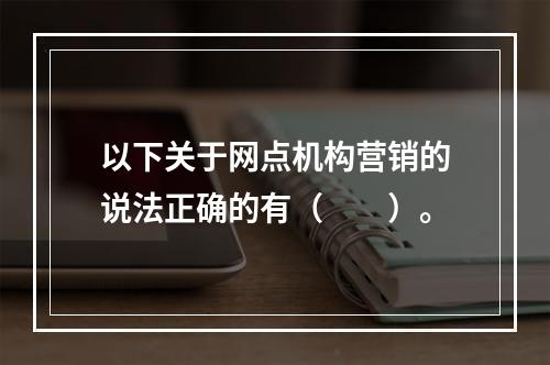 以下关于网点机构营销的说法正确的有（  ）。