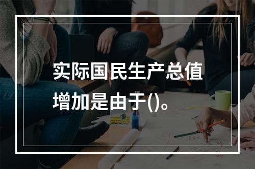 实际国民生产总值增加是由于()。