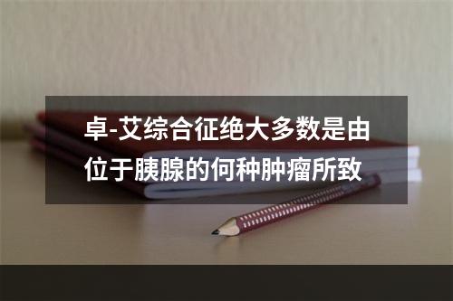 卓-艾综合征绝大多数是由位于胰腺的何种肿瘤所致