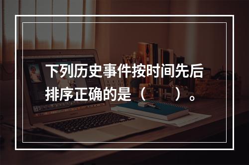 下列历史事件按时间先后排序正确的是（　　）。