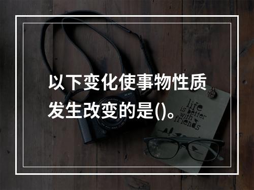 以下变化使事物性质发生改变的是()。