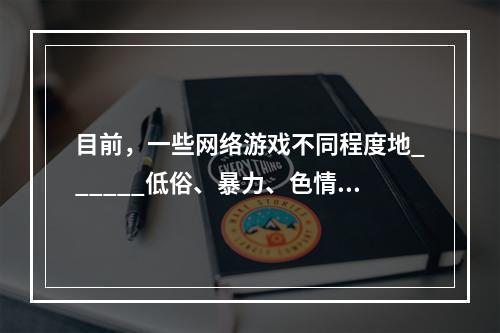 目前，一些网络游戏不同程度地______低俗、暴力、色情等方