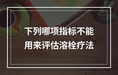 下列哪项指标不能用来评估溶栓疗法