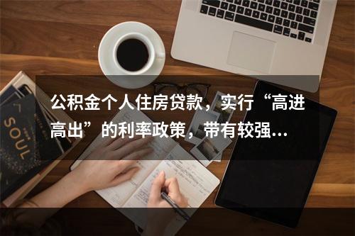 公积金个人住房贷款，实行“高进高出”的利率政策，带有较强的政