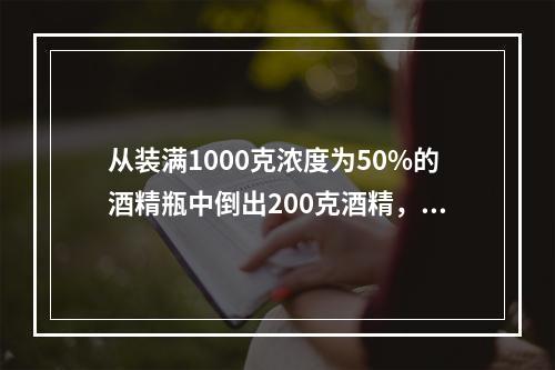 从装满1000克浓度为50%的酒精瓶中倒出200克酒精，再倒