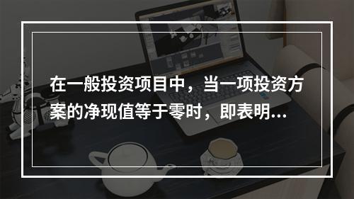 在一般投资项目中，当一项投资方案的净现值等于零时，即表明()