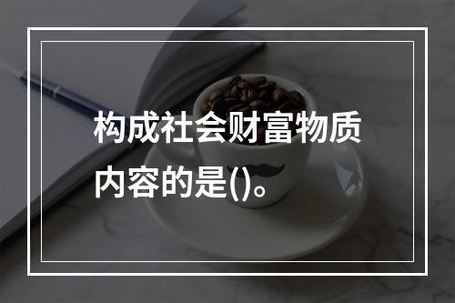 构成社会财富物质内容的是()。