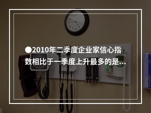 ●2010年二季度企业家信心指数相比于一季度上升最多的是()