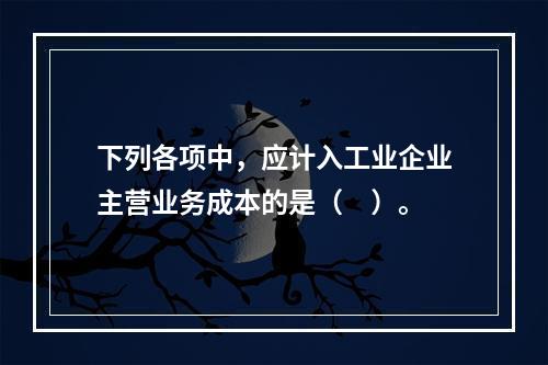 下列各项中，应计入工业企业主营业务成本的是（　）。