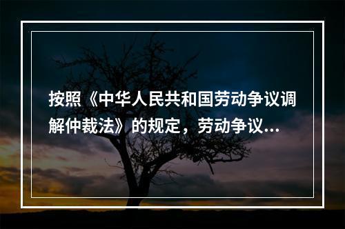 按照《中华人民共和国劳动争议调解仲裁法》的规定，劳动争议仲裁