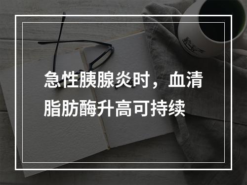 急性胰腺炎时，血清脂肪酶升高可持续