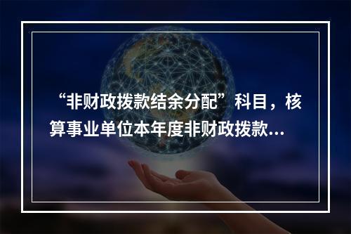 “非财政拨款结余分配”科目，核算事业单位本年度非财政拨款结余