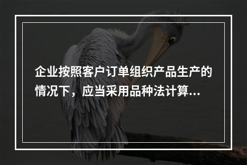 企业按照客户订单组织产品生产的情况下，应当采用品种法计算产品