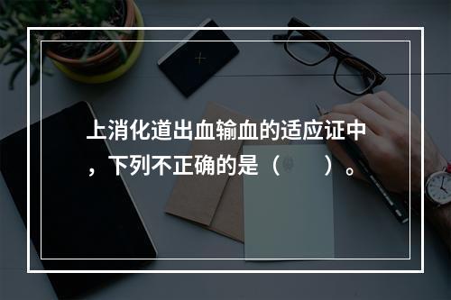 上消化道出血输血的适应证中，下列不正确的是（　　）。