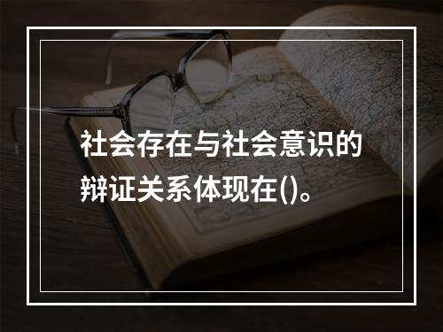 社会存在与社会意识的辩证关系体现在()。