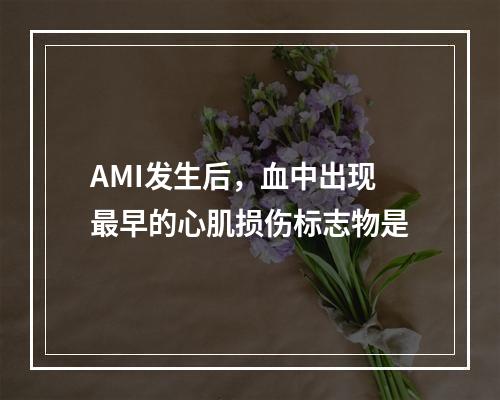 AMI发生后，血中出现最早的心肌损伤标志物是