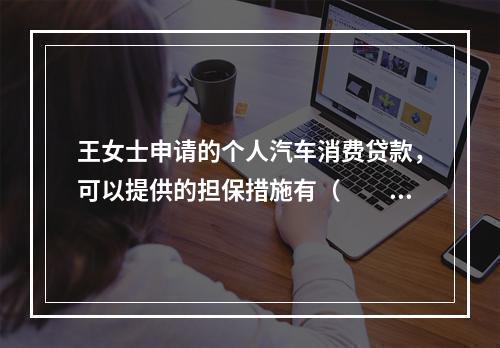 王女士申请的个人汽车消费贷款，可以提供的担保措施有（  ）。