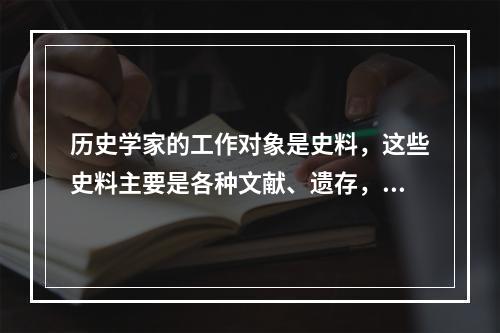 历史学家的工作对象是史料，这些史料主要是各种文献、遗存，它们