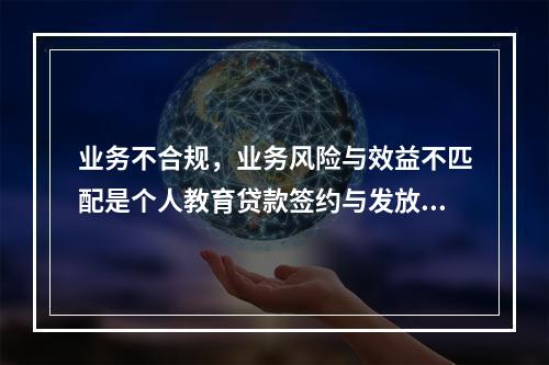 业务不合规，业务风险与效益不匹配是个人教育贷款签约与发放中的