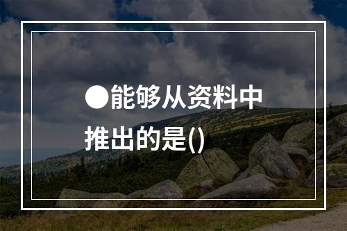 ●能够从资料中推出的是()