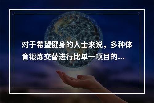 对于希望健身的人士来说，多种体育锻炼交替进行比单一项目的锻炼