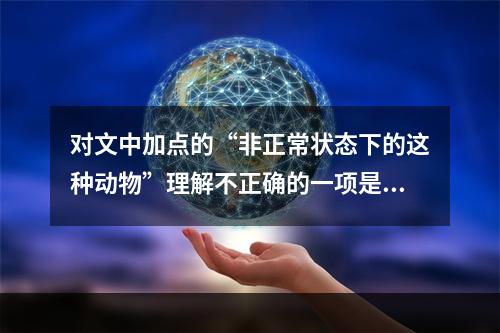 对文中加点的“非正常状态下的这种动物”理解不正确的一项是（）