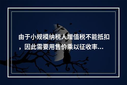 由于小规模纳税人增值税不能抵扣，因此需要用售价乘以征收率计算