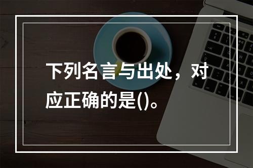 下列名言与出处，对应正确的是()。