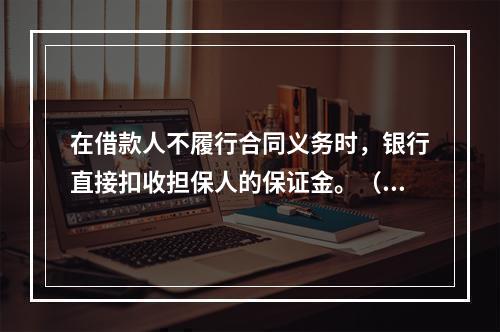 在借款人不履行合同义务时，银行直接扣收担保人的保证金。（  