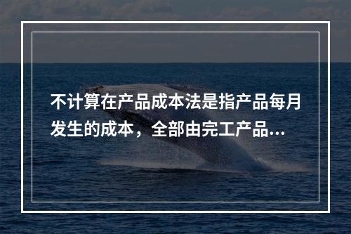 不计算在产品成本法是指产品每月发生的成本，全部由完工产品负担