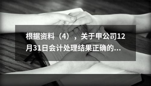 根据资料（4），关于甲公司12月31日会计处理结果正确的是（