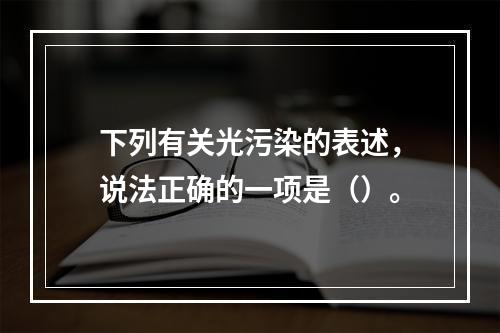 下列有关光污染的表述，说法正确的一项是（）。