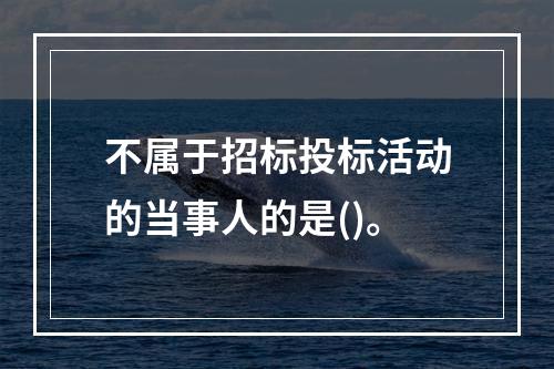 不属于招标投标活动的当事人的是()。