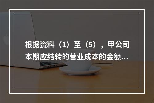 根据资料（1）至（5），甲公司本期应结转的营业成本的金额是（