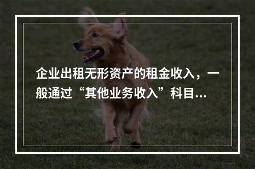 企业出租无形资产的租金收入，一般通过“其他业务收入”科目核算