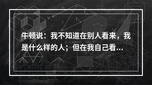 牛顿说：我不知道在别人看来，我是什么样的人；但在我自己看来，