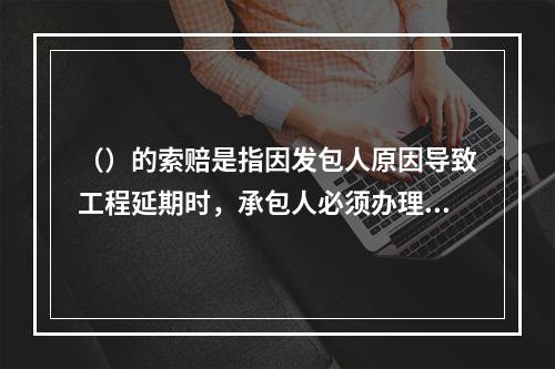 （）的索赔是指因发包人原因导致工程延期时，承包人必须办理工程