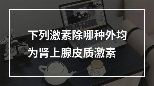 下列激素除哪种外均为肾上腺皮质激素