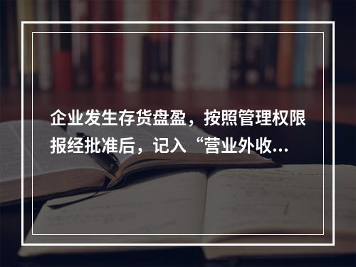 企业发生存货盘盈，按照管理权限报经批准后，记入“营业外收入”