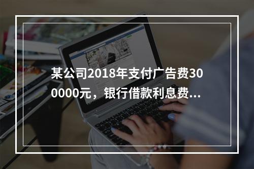 某公司2018年支付广告费300000元，银行借款利息费用2