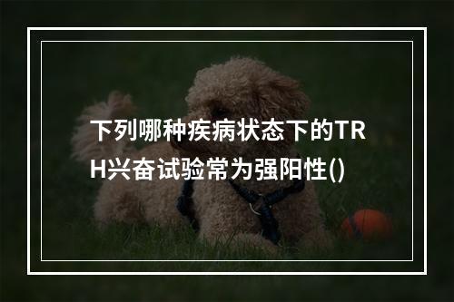 下列哪种疾病状态下的TRH兴奋试验常为强阳性()